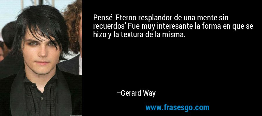 Pensé 'Eterno resplandor de una mente sin recuerdos' Fue muy interesante la forma en que se hizo y la textura de la misma. – Gerard Way