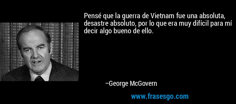 Pensé que la guerra de Vietnam fue una absoluta, desastre absoluto, por lo que era muy difícil para mí decir algo bueno de ello. – George McGovern