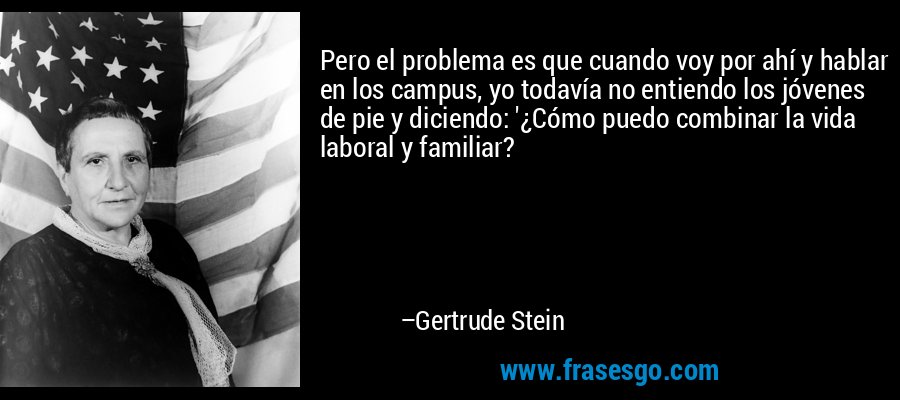 Pero el problema es que cuando voy por ahí y hablar en los campus, yo todavía no entiendo los jóvenes de pie y diciendo: '¿Cómo puedo combinar la vida laboral y familiar? – Gertrude Stein