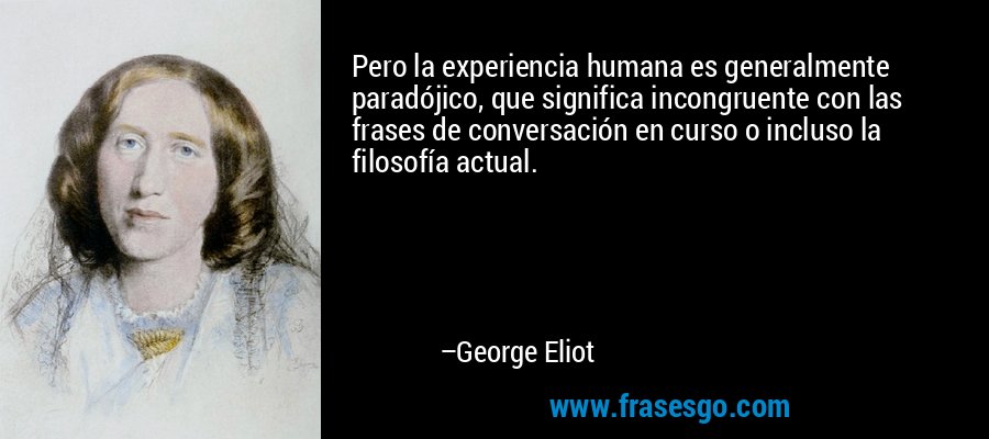 Pero la experiencia humana es generalmente paradójico, que significa incongruente con las frases de conversación en curso o incluso la filosofía actual. – George Eliot