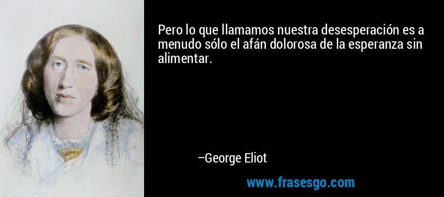 Pero lo que llamamos nuestra desesperación es a menudo sólo el afán dolorosa de la esperanza sin alimentar. – George Eliot