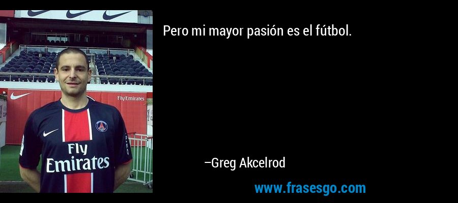 Pero mi mayor pasión es el fútbol. – Greg Akcelrod