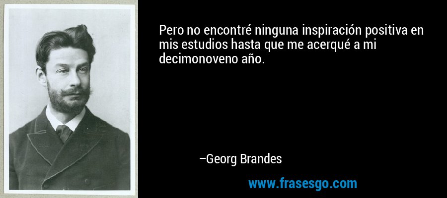 Pero no encontré ninguna inspiración positiva en mis estudios hasta que me acerqué a mi decimonoveno año. – Georg Brandes