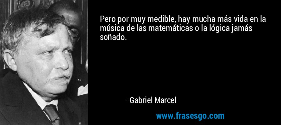 Pero por muy medible, hay mucha más vida en la música de las matemáticas o la lógica jamás soñado. – Gabriel Marcel
