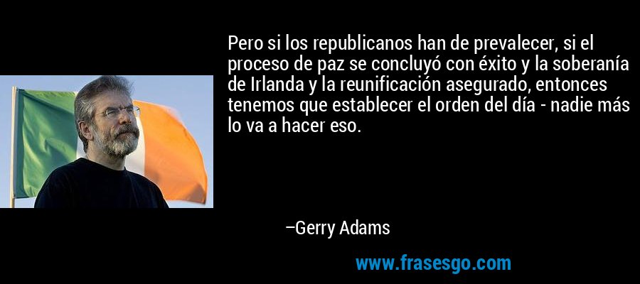Pero si los republicanos han de prevalecer, si el proceso de paz se concluyó con éxito y la soberanía de Irlanda y la reunificación asegurado, entonces tenemos que establecer el orden del día - nadie más lo va a hacer eso. – Gerry Adams