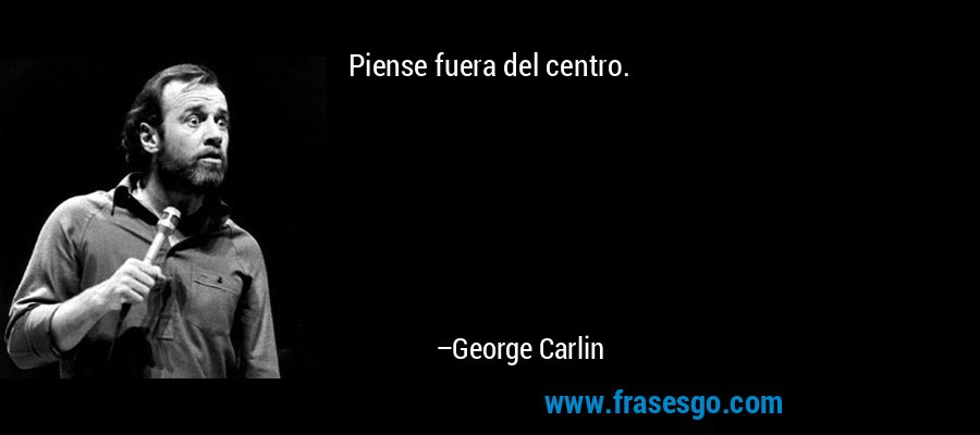 Piense fuera del centro. – George Carlin