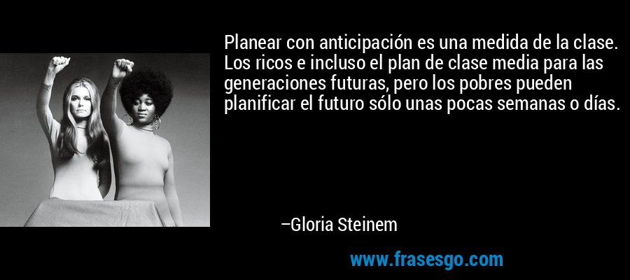 Planear con anticipación es una medida de la clase. Los ricos e incluso el plan de clase media para las generaciones futuras, pero los pobres pueden planificar el futuro sólo unas pocas semanas o días. – Gloria Steinem