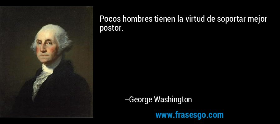 Pocos hombres tienen la virtud de soportar mejor postor. – George Washington