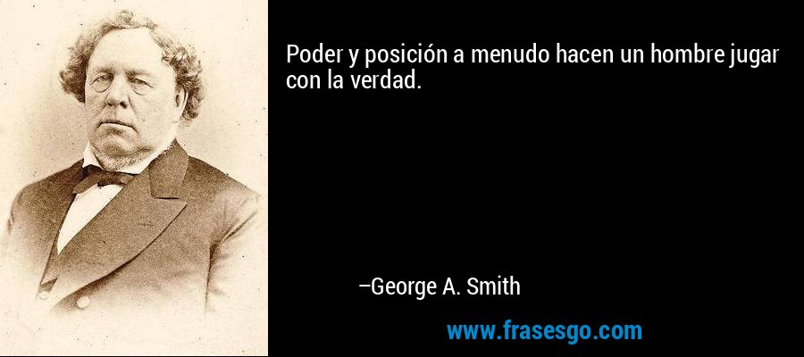 Poder y posición a menudo hacen un hombre jugar con la verdad. – George A. Smith