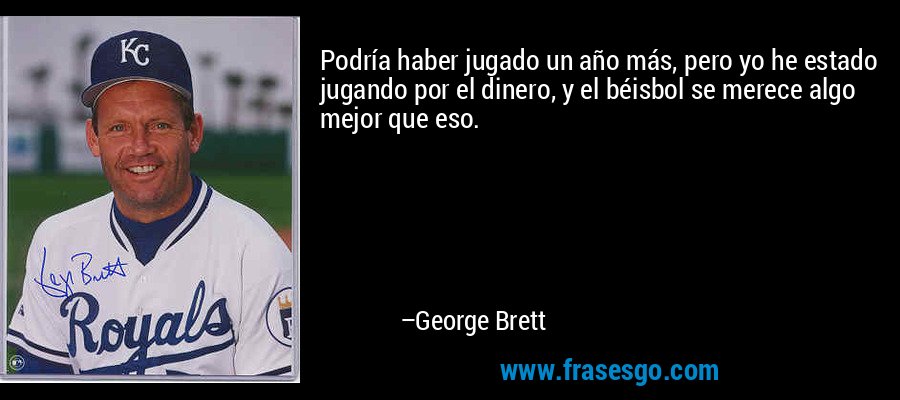 Podría haber jugado un año más, pero yo he estado jugando por el dinero, y el béisbol se merece algo mejor que eso. – George Brett