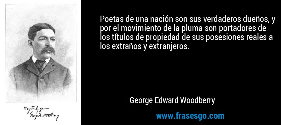 Poetas de una nación son sus verdaderos dueños, y por el movimiento de la pluma son portadores de los títulos de propiedad de sus posesiones reales a los extraños y extranjeros. – George Edward Woodberry