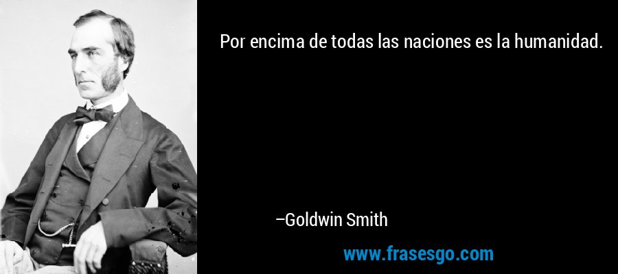 Por encima de todas las naciones es la humanidad. – Goldwin Smith