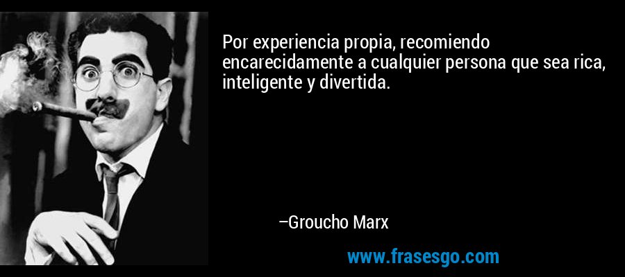 Por experiencia propia, recomiendo encarecidamente a cualquier persona que sea rica, inteligente y divertida. – Groucho Marx