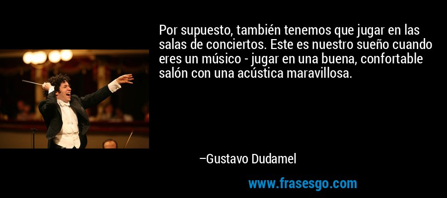 Por supuesto, también tenemos que jugar en las salas de conciertos. Este es nuestro sueño cuando eres un músico - jugar en una buena, confortable salón con una acústica maravillosa. – Gustavo Dudamel