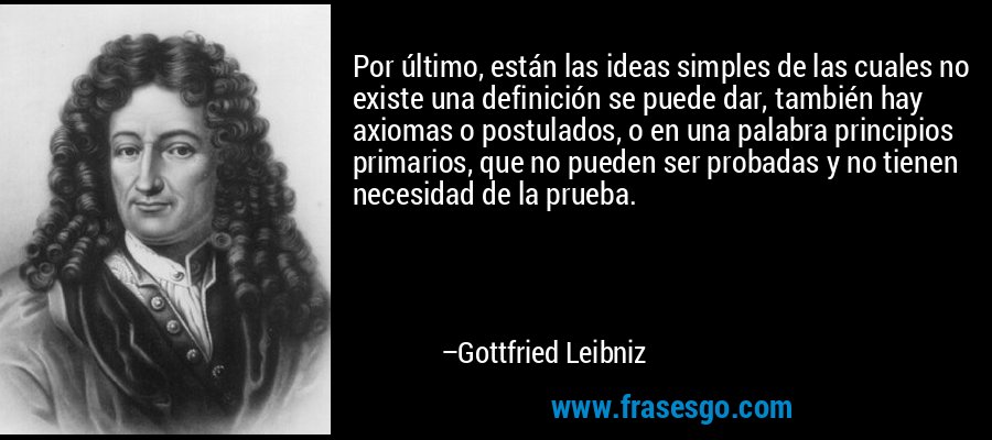 Por último, están las ideas simples de las cuales no existe una definición se puede dar, también hay axiomas o postulados, o en una palabra principios primarios, que no pueden ser probadas y no tienen necesidad de la prueba. – Gottfried Leibniz