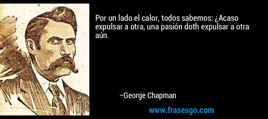 Por un lado el calor, todos sabemos: ¿Acaso expulsar a otra, una pasión doth expulsar a otra aún. – George Chapman