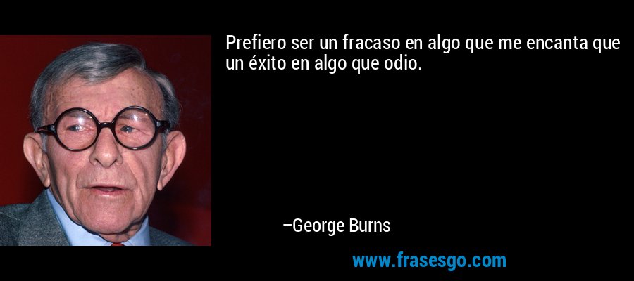 Prefiero ser un fracaso en algo que me encanta que un éxito en algo que odio. – George Burns