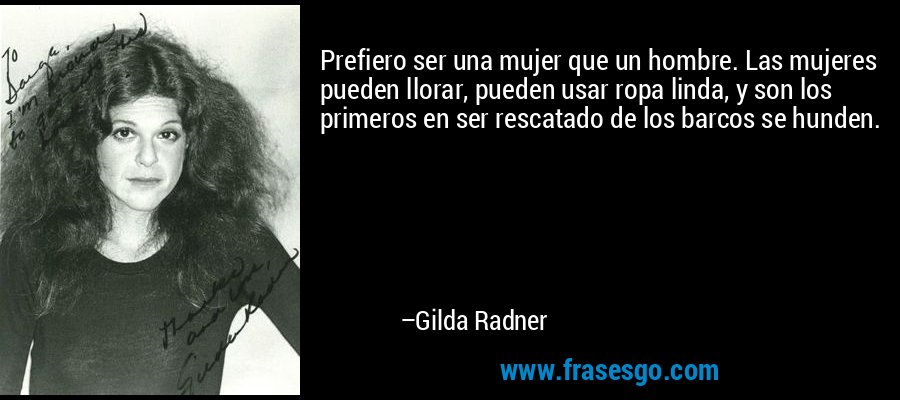 Prefiero ser una mujer que un hombre. Las mujeres pueden llorar, pueden usar ropa linda, y son los primeros en ser rescatado de los barcos se hunden. – Gilda Radner