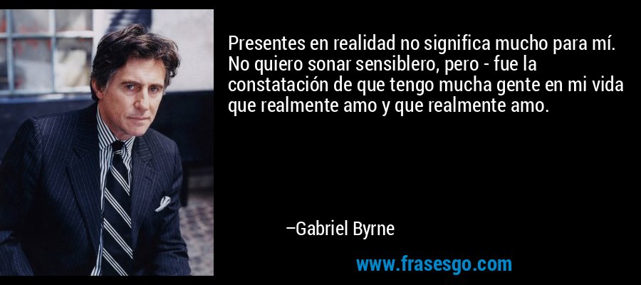 Presentes en realidad no significa mucho para mí. No quiero sonar sensiblero, pero - fue la constatación de que tengo mucha gente en mi vida que realmente amo y que realmente amo. – Gabriel Byrne