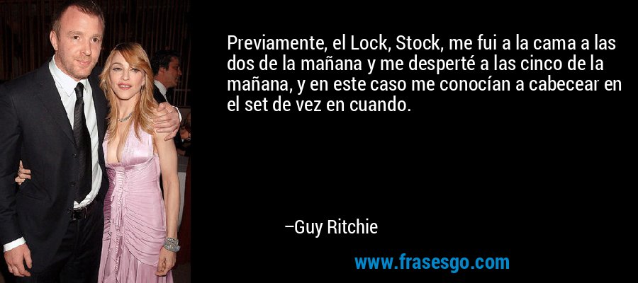 Previamente, el Lock, Stock, me fui a la cama a las dos de la mañana y me desperté a las cinco de la mañana, y en este caso me conocían a cabecear en el set de vez en cuando. – Guy Ritchie