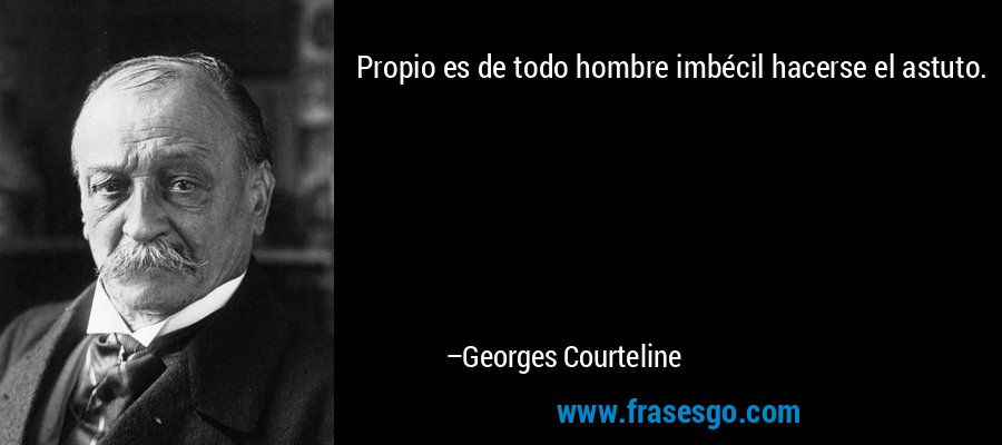 Propio es de todo hombre imbécil hacerse el astuto. – Georges Courteline