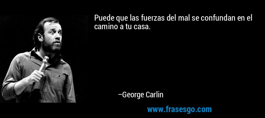 Puede que las fuerzas del mal se confundan en el camino a tu casa. – George Carlin