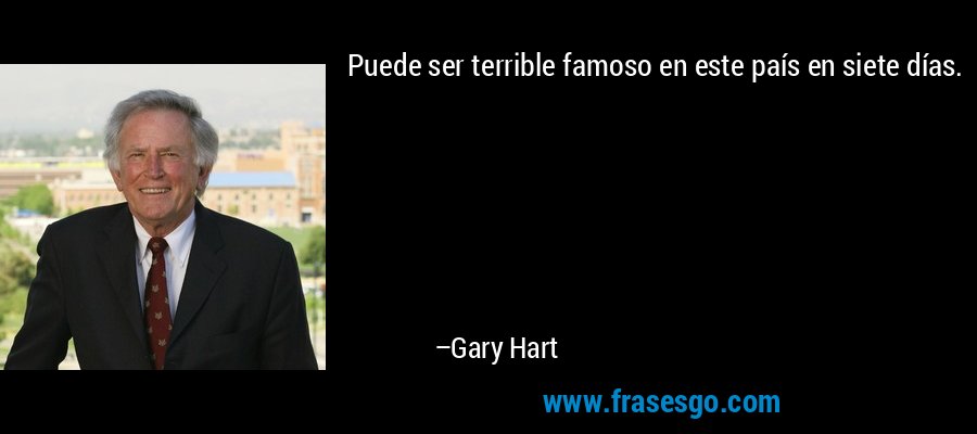 Puede ser terrible famoso en este país en siete días. – Gary Hart