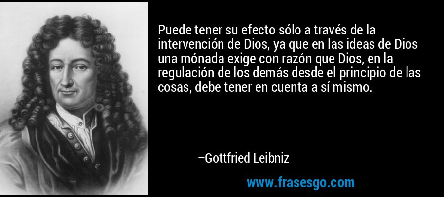 Puede tener su efecto sólo a través de la intervención de Dios, ya que en las ideas de Dios una mónada exige con razón que Dios, en la regulación de los demás desde el principio de las cosas, debe tener en cuenta a sí mismo. – Gottfried Leibniz