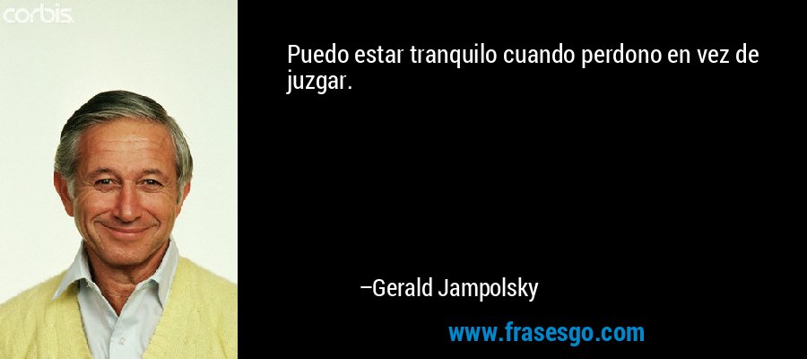 Puedo estar tranquilo cuando perdono en vez de juzgar. – Gerald Jampolsky
