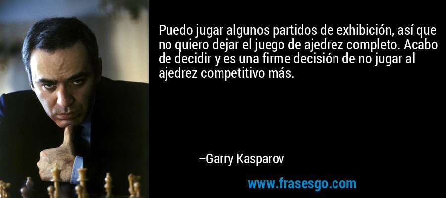 Puedo jugar algunos partidos de exhibición, así que no quiero dejar el juego de ajedrez completo. Acabo de decidir y es una firme decisión de no jugar al ajedrez competitivo más. – Garry Kasparov
