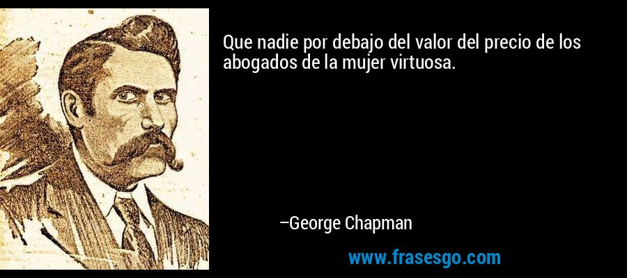 Que nadie por debajo del valor del precio de los abogados de la mujer virtuosa. – George Chapman