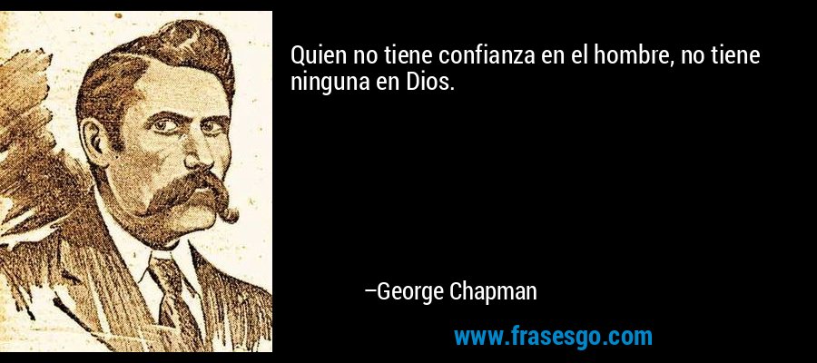 Quien no tiene confianza en el hombre, no tiene ninguna en Dios. – George Chapman