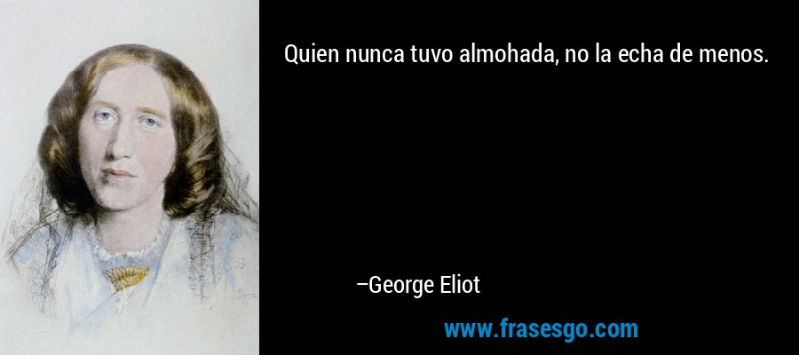 Quien nunca tuvo almohada, no la echa de menos. – George Eliot