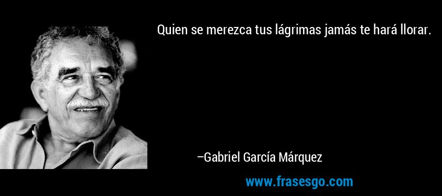 Quien se merezca tus lágrimas jamás te hará llorar. – Gabriel García Márquez