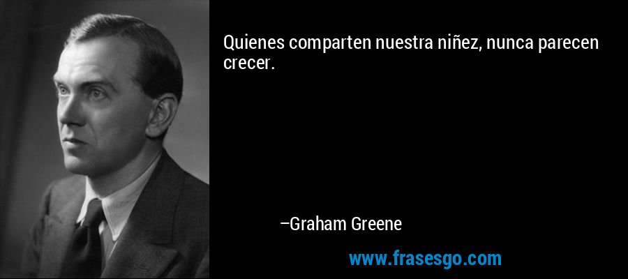 Quienes comparten nuestra niñez, nunca parecen crecer. – Graham Greene