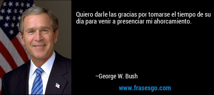 Quiero darle las gracias por tomarse el tiempo de su día para venir a presenciar mi ahorcamiento. – George W. Bush