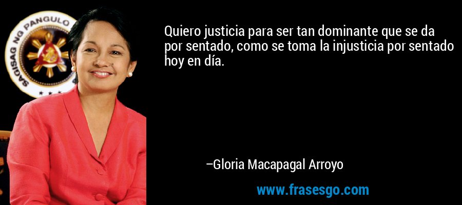 Quiero justicia para ser tan dominante que se da por sentado, como se toma la injusticia por sentado hoy en día. – Gloria Macapagal Arroyo