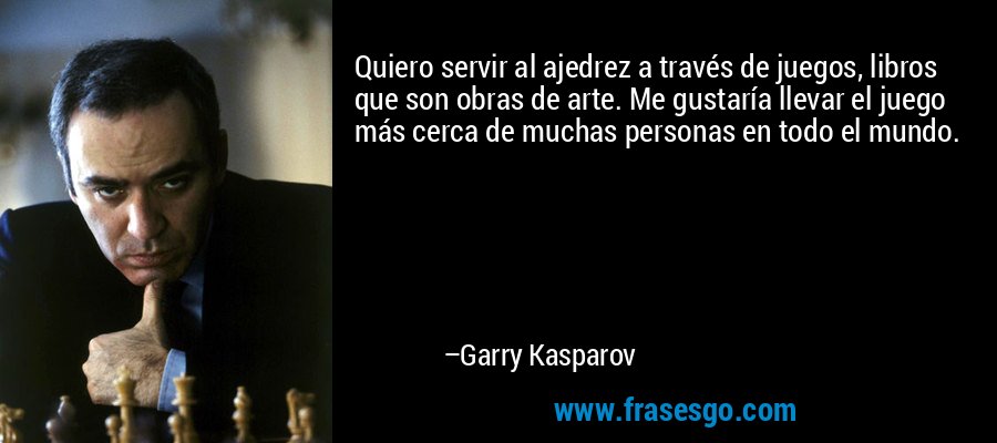 Quiero servir al ajedrez a través de juegos, libros que son obras de arte. Me gustaría llevar el juego más cerca de muchas personas en todo el mundo. – Garry Kasparov