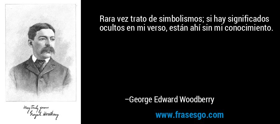 Rara vez trato de simbolismos; si hay significados ocultos en mi verso, están ahí sin mi conocimiento. – George Edward Woodberry