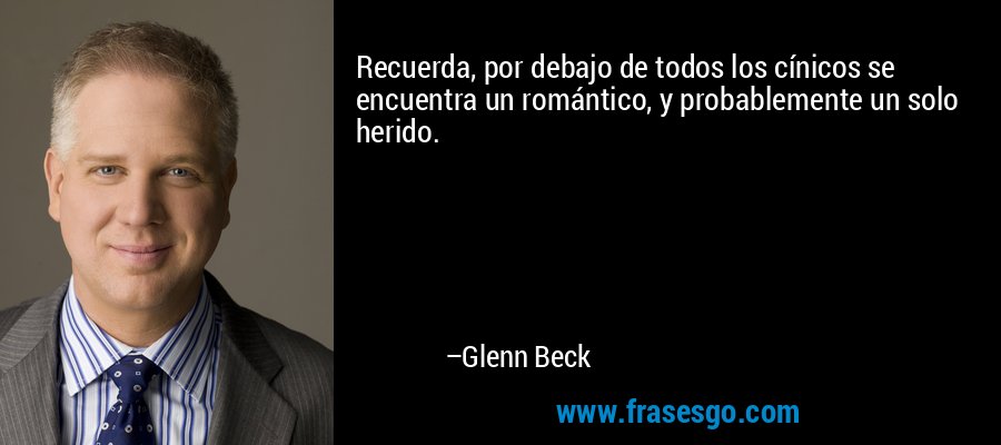 Recuerda, por debajo de todos los cínicos se encuentra un romántico, y probablemente un solo herido. – Glenn Beck
