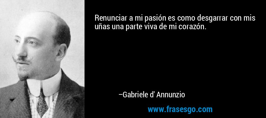Renunciar a mi pasión es como desgarrar con mis uñas una parte viva de mi corazón. – Gabriele d' Annunzio
