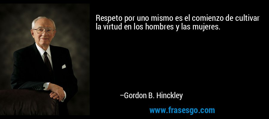Respeto por uno mismo es el comienzo de cultivar la virtud en los hombres y las mujeres. – Gordon B. Hinckley
