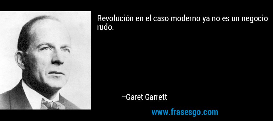 Revolución en el caso moderno ya no es un negocio rudo. – Garet Garrett