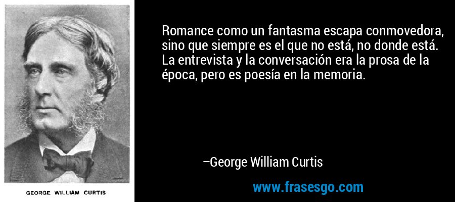 Romance como un fantasma escapa conmovedora, sino que siempre es el que no está, no donde está. La entrevista y la conversación era la prosa de la época, pero es poesía en la memoria. – George William Curtis