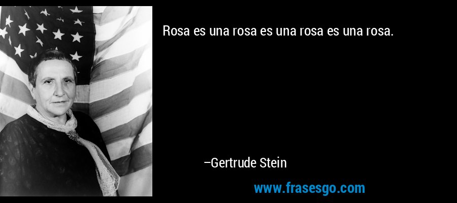 Rosa es una rosa es una rosa es una rosa. – Gertrude Stein