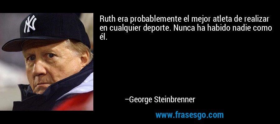 Ruth era probablemente el mejor atleta de realizar en cualquier deporte. Nunca ha habido nadie como él. – George Steinbrenner