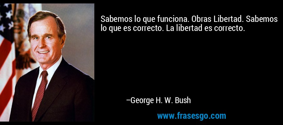 Sabemos lo que funciona. Obras Libertad. Sabemos lo que es correcto. La libertad es correcto. – George H. W. Bush