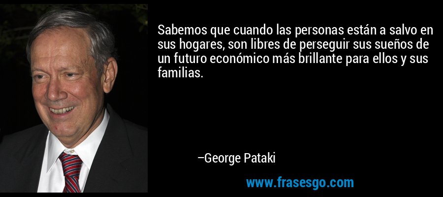 Sabemos que cuando las personas están a salvo en sus hogares, son libres de perseguir sus sueños de un futuro económico más brillante para ellos y sus familias. – George Pataki