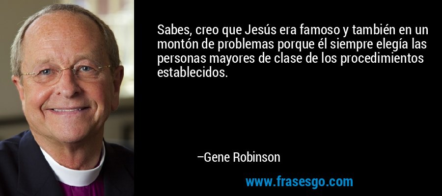 Sabes, creo que Jesús era famoso y también en un montón de problemas porque él siempre elegía las personas mayores de clase de los procedimientos establecidos. – Gene Robinson
