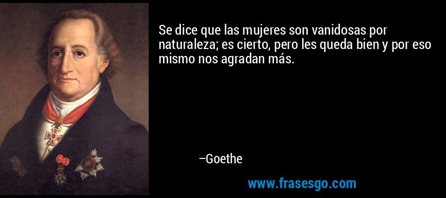 Se dice que las mujeres son vanidosas por naturaleza; es cierto, pero les queda bien y por eso mismo nos agradan más. – Goethe